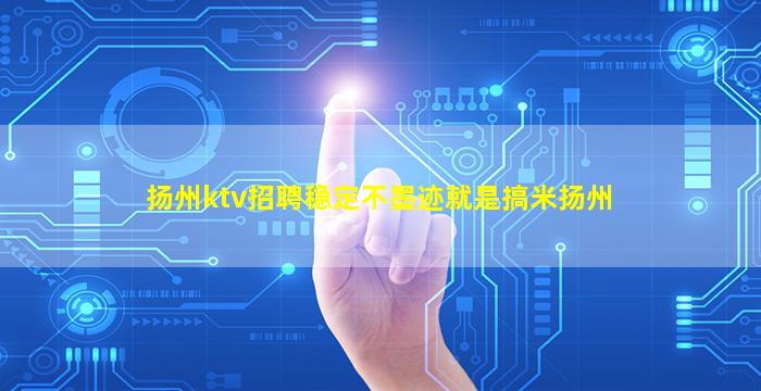扬州ktv招聘稳定不墨迹就是搞米扬州